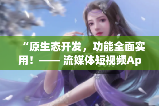 “原生态开发，功能全面实用！—— 流媒体短视频App的源码优势”