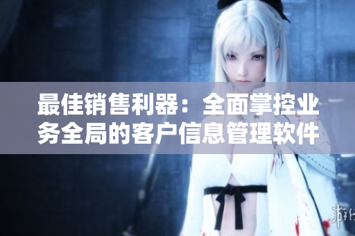 最佳销售利器：全面掌控业务全局的客户信息管理软件