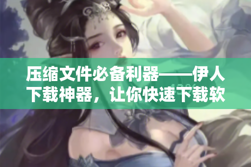 压缩文件必备利器——伊人下载神器，让你快速下载软件！