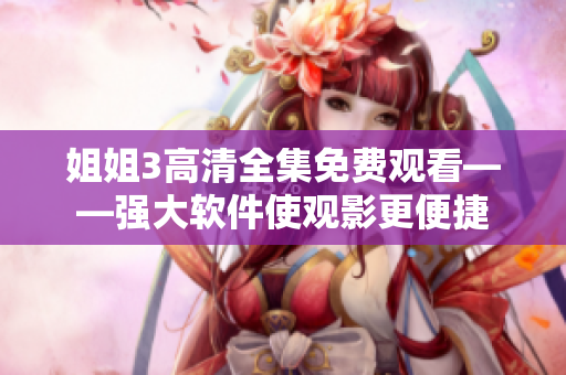 姐姐3高清全集免费观看——强大软件使观影更便捷