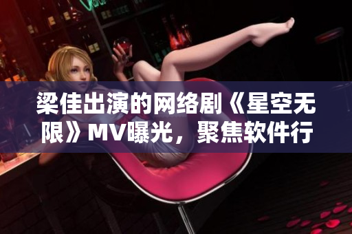 梁佳出演的网络剧《星空无限》MV曝光，聚焦软件行业员工故事