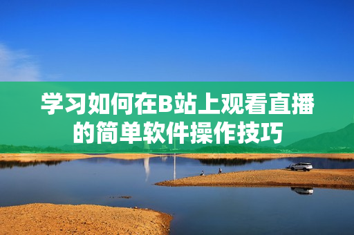 学习如何在B站上观看直播的简单软件操作技巧
