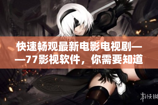 快速畅观最新电影电视剧——77影视软件，你需要知道的一切！