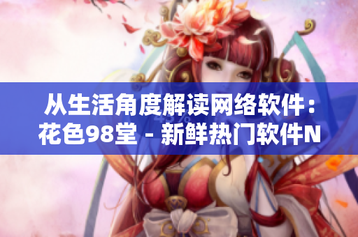 从生活角度解读网络软件：花色98堂 - 新鲜热门软件Name。