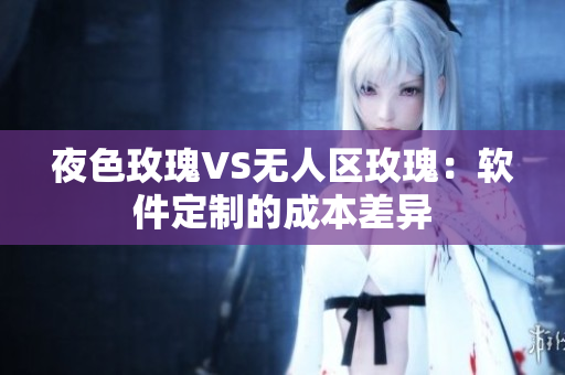夜色玫瑰VS无人区玫瑰：软件定制的成本差异