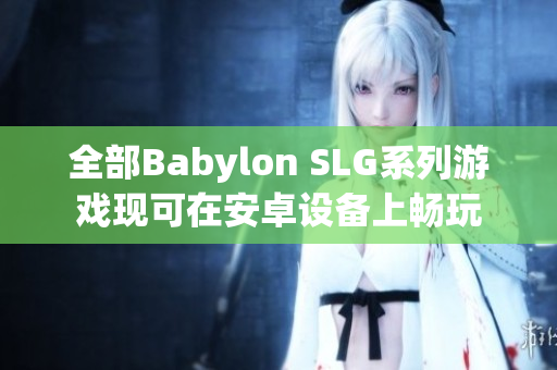全部Babylon SLG系列游戏现可在安卓设备上畅玩