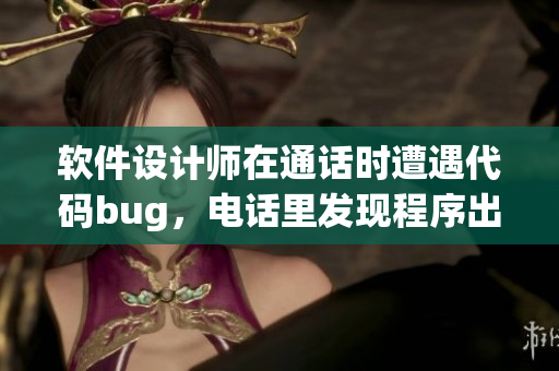 软件设计师在通话时遭遇代码bug，电话里发现程序出错