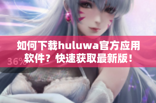 如何下载huluwa官方应用软件？快速获取最新版！