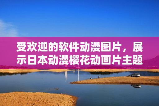 受欢迎的软件动漫图片，展示日本动漫樱花动画片主题