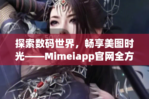 探索数码世界，畅享美图时光——Mimeiapp官网全方位解析