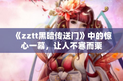 《zztt黑暗传送门》中的惊心一幕，让人不寒而栗