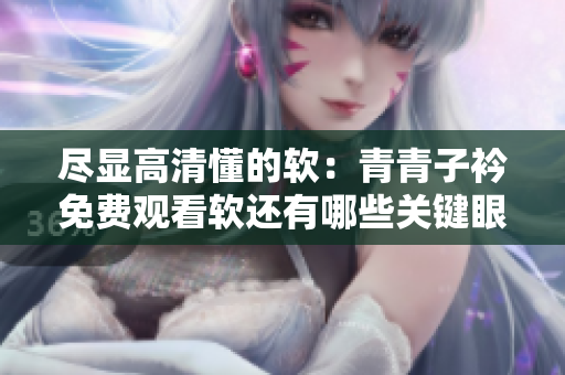 尽显高清懂的软：青青子衿免费观看软还有哪些关键眼。