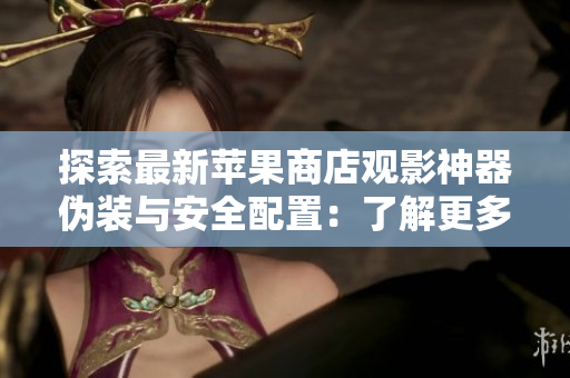 探索最新苹果商店观影神器伪装与安全配置：了解更多软件安全知识！
