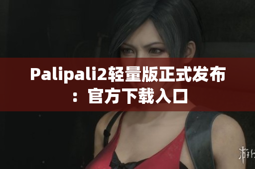 Palipali2轻量版正式发布：官方下载入口