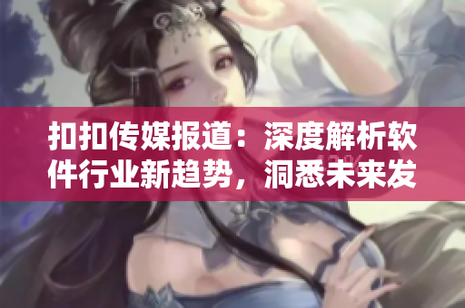 扣扣传媒报道：深度解析软件行业新趋势，洞悉未来发展动向