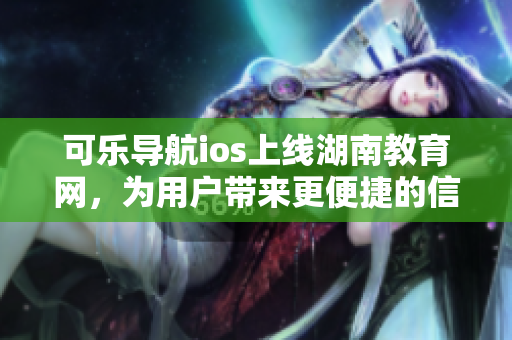 可乐导航ios上线湖南教育网，为用户带来更便捷的信息搜索体验