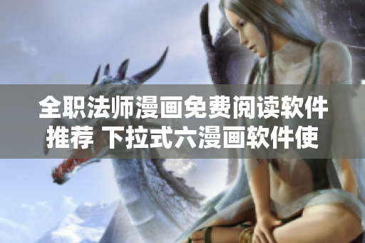 全职法师漫画免费阅读软件推荐 下拉式六漫画软件使您轻松畅享动漫世界
