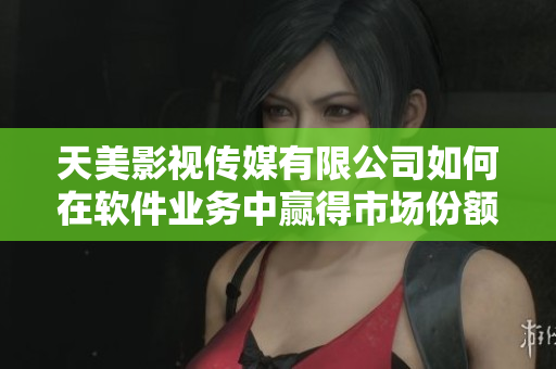 天美影视传媒有限公司如何在软件业务中赢得市场份额？