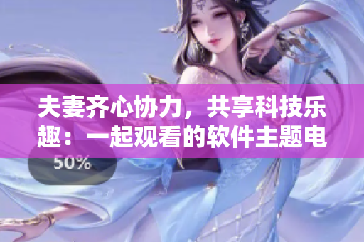 夫妻齐心协力，共享科技乐趣：一起观看的软件主题电视剧