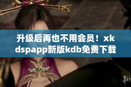 升级后再也不用会员！xkdspapp新版kdb免费下载