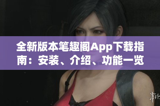 全新版本笔趣阁App下载指南：安装、介绍、功能一览