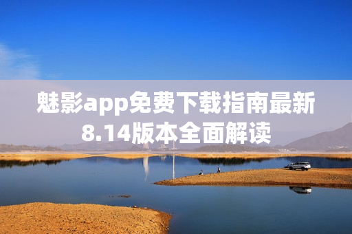 魅影app免费下载指南最新8.14版本全面解读