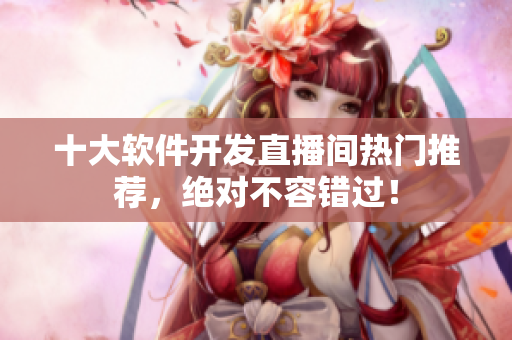 十大软件开发直播间热门推荐，绝对不容错过！