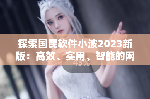 探索国民软件小波2023新版：高效、实用、智能的网络软件入口