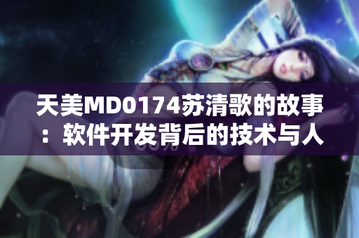 天美MD0174苏清歌的故事：软件开发背后的技术与人文探寻