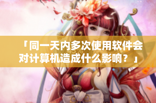 「同一天内多次使用软件会对计算机造成什么影响？」