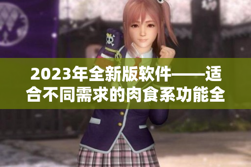 2023年全新版软件——适合不同需求的肉食系功能全面升级