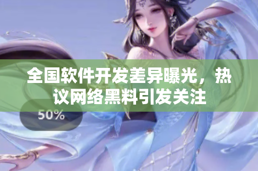 全国软件开发差异曝光，热议网络黑料引发关注