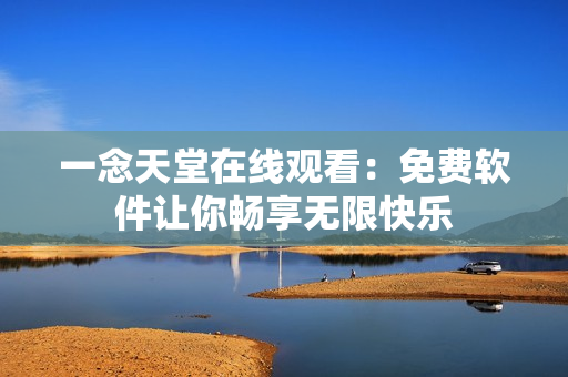 一念天堂在线观看：免费软件让你畅享无限快乐