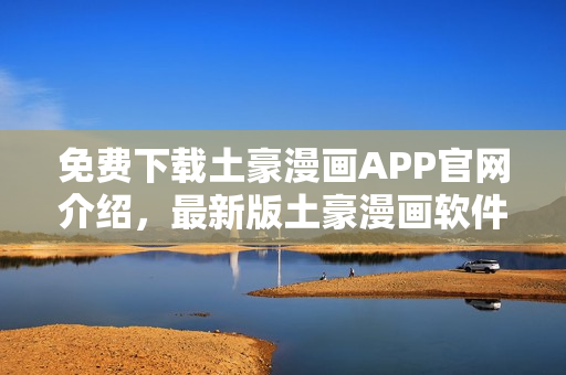 免费下载土豪漫画APP官网介绍，最新版土豪漫画软件免费下载