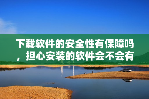 下载软件的安全性有保障吗，担心安装的软件会不会有风险？