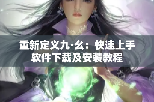 重新定义九·幺：快速上手软件下载及安装教程