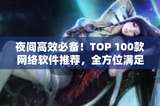 夜间高效必备！TOP 100款网络软件推荐，全方位满足你的需求