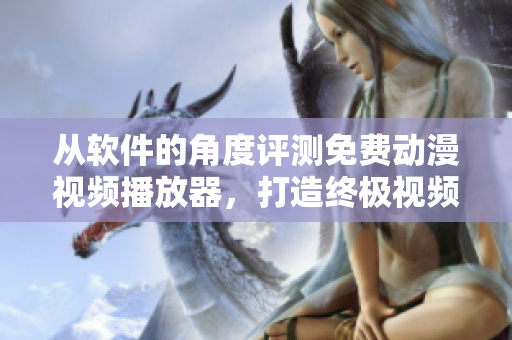 从软件的角度评测免费动漫视频播放器，打造终极视频解决方案