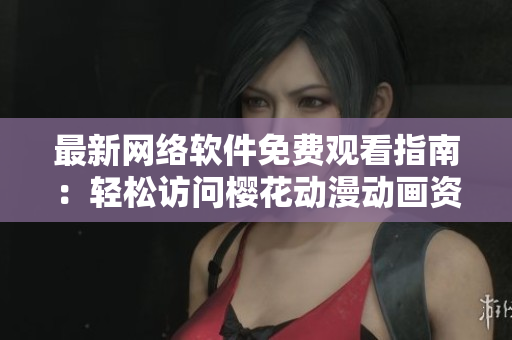 最新网络软件免费观看指南：轻松访问樱花动漫动画资源