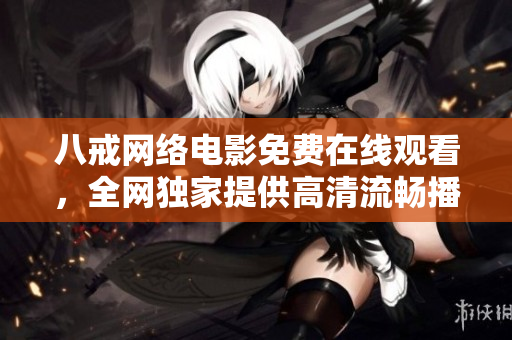 八戒网络电影免费在线观看，全网独家提供高清流畅播放体验