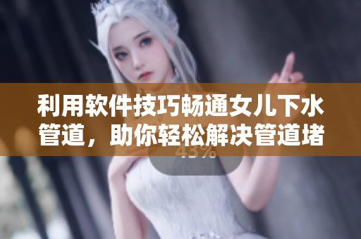 利用软件技巧畅通女儿下水管道，助你轻松解决管道堵塞问题