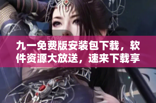 九一免费版安装包下载，软件资源大放送，速来下载享受创新科技体验