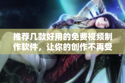 推荐几款好用的免费视频制作软件，让你的创作不再受限！