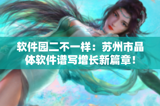 软件园二不一样：苏州市晶体软件谱写增长新篇章！