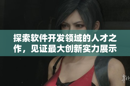 探索软件开发领域的人才之作，见证最大创新实力展示