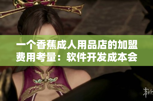 一个香蕉成人用品店的加盟费用考量：软件开发成本会有多高？