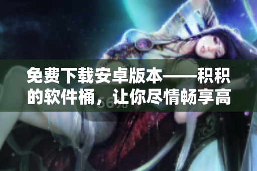 免费下载安卓版本——积积的软件桶，让你尽情畅享高品质软件