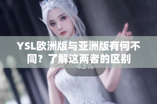YSL欧洲版与亚洲版有何不同？了解这两者的区别