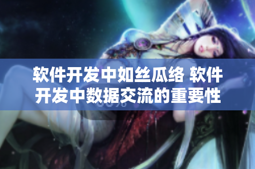 软件开发中如丝瓜络 软件开发中数据交流的重要性