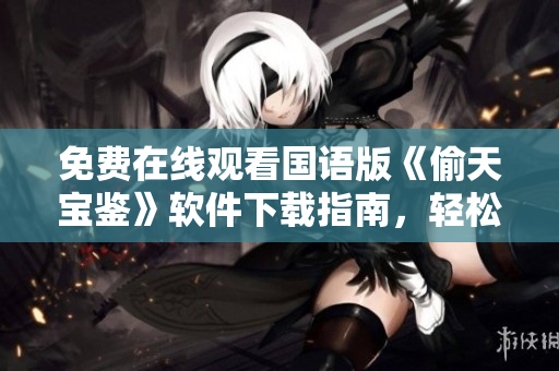 免费在线观看国语版《偷天宝鉴》软件下载指南，轻松获取高清观影体验